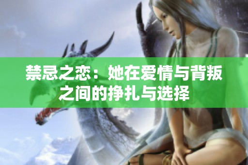 禁忌之恋：她在爱情与背叛之间的挣扎与选择