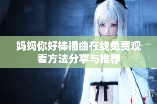 妈妈你好棒插曲在线免费观看方法分享与推荐