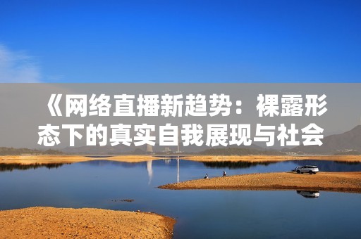 《网络直播新趋势：裸露形态下的真实自我展现与社会反思》