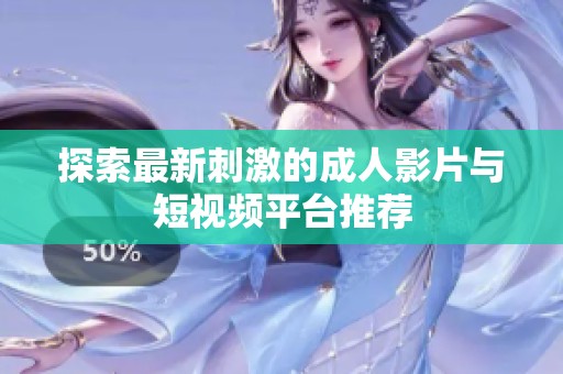探索最新刺激的成人影片与短视频平台推荐