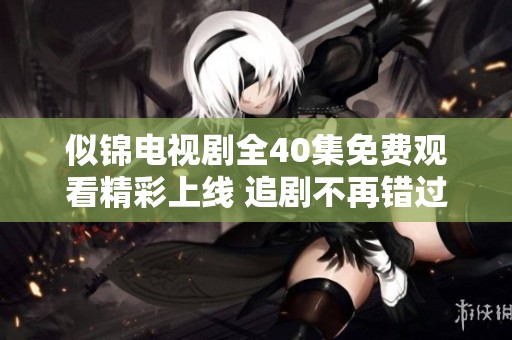 似锦电视剧全40集免费观看精彩上线 追剧不再错过！