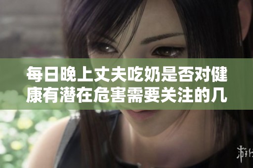 每日晚上丈夫吃奶是否对健康有潜在危害需要关注的几点