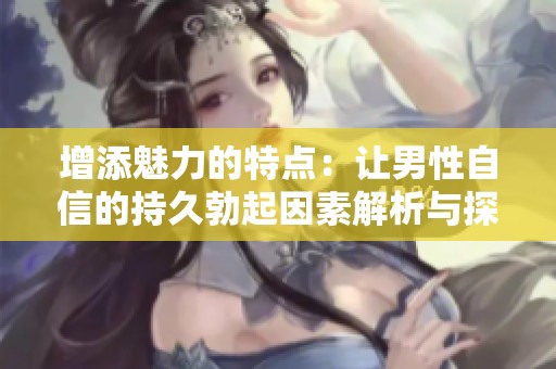 增添魅力的特点：让男性自信的持久勃起因素解析与探索