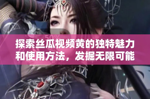 探索丝瓜视频黄的独特魅力和使用方法，发掘无限可能性