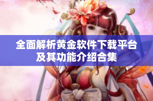 全面解析黄金软件下载平台及其功能介绍合集