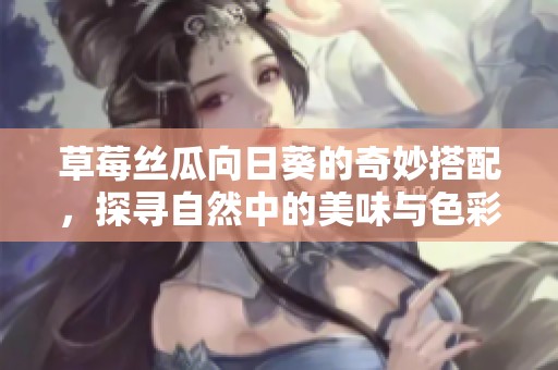 草莓丝瓜向日葵的奇妙搭配，探寻自然中的美味与色彩