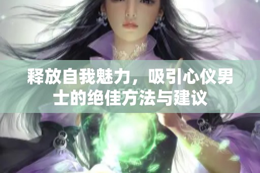 释放自我魅力，吸引心仪男士的绝佳方法与建议