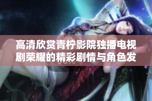 高清欣赏青柠影院独播电视剧荣耀的精彩剧情与角色发展