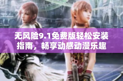 无风险9.1免费版轻松安装指南，畅享动感动漫乐趣