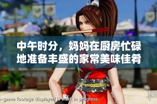 中午时分，妈妈在厨房忙碌地准备丰盛的家常美味佳肴