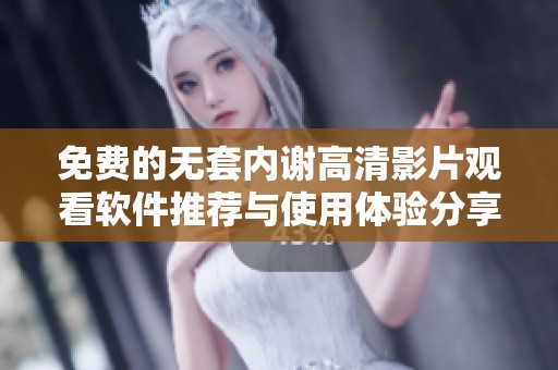 免费的无套内谢高清影片观看软件推荐与使用体验分享