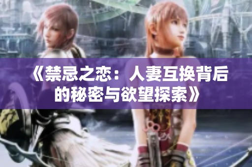 《禁忌之恋：人妻互换背后的秘密与欲望探索》