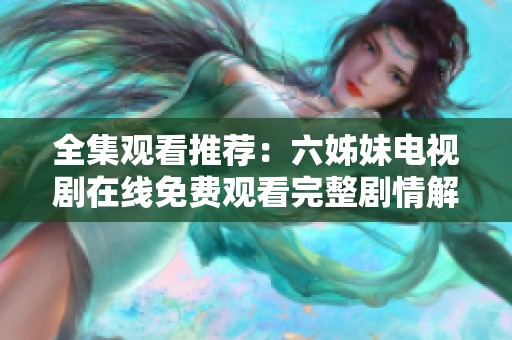 全集观看推荐：六姊妹电视剧在线免费观看完整剧情解析
