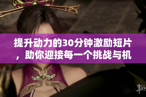提升动力的30分钟激励短片，助你迎接每一个挑战与机遇