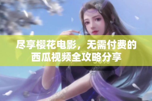 尽享樱花电影，无需付费的西瓜视频全攻略分享