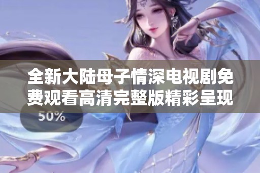 全新大陆母子情深电视剧免费观看高清完整版精彩呈现