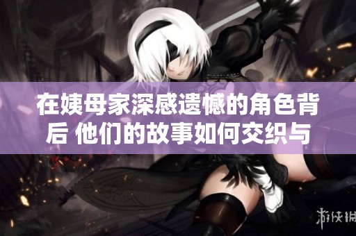 在姨母家深感遗憾的角色背后 他们的故事如何交织与成长