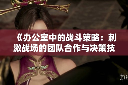 《办公室中的战斗策略：刺激战场的团队合作与决策技巧》