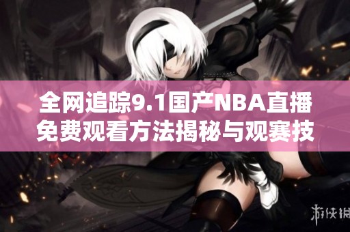 全网追踪9.1国产NBA直播免费观看方法揭秘与观赛技巧分享