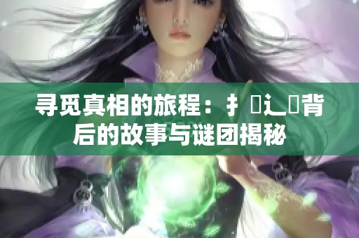 寻觅真相的旅程：扌喿辶畐背后的故事与谜团揭秘