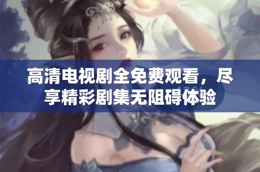高清电视剧全免费观看，尽享精彩剧集无阻碍体验