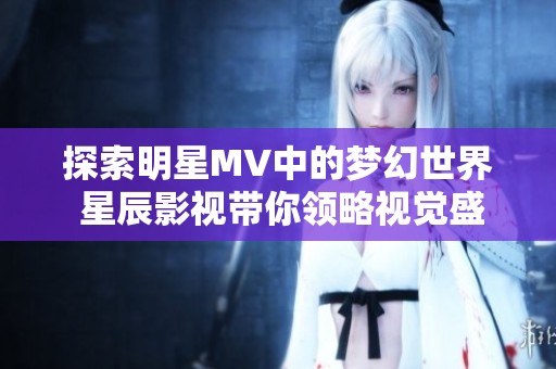 探索明星MV中的梦幻世界 星辰影视带你领略视觉盛宴