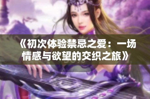 《初次体验禁忌之爱：一场情感与欲望的交织之旅》