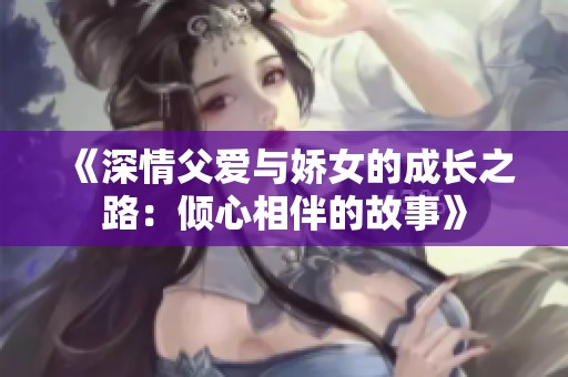 《深情父爱与娇女的成长之路：倾心相伴的故事》