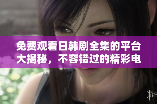免费观看日韩剧全集的平台大揭秘，不容错过的精彩电视剧推荐