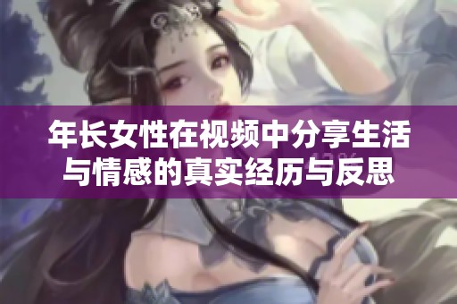 年长女性在视频中分享生活与情感的真实经历与反思