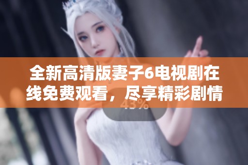 全新高清版妻子6电视剧在线免费观看，尽享精彩剧情与感人故事