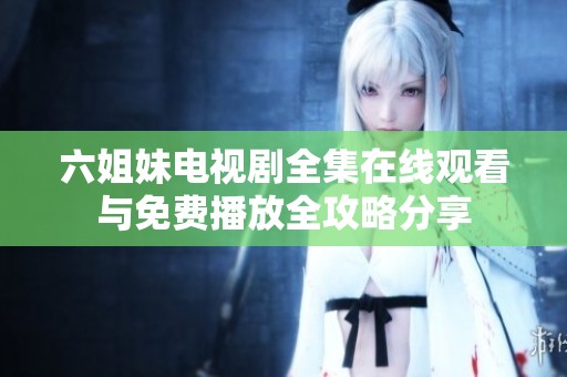 六姐妹电视剧全集在线观看与免费播放全攻略分享