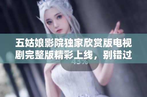 五姑娘影院独家欣赏版电视剧完整版精彩上线，别错过！