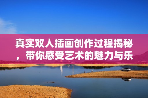 真实双人插画创作过程揭秘，带你感受艺术的魅力与乐趣