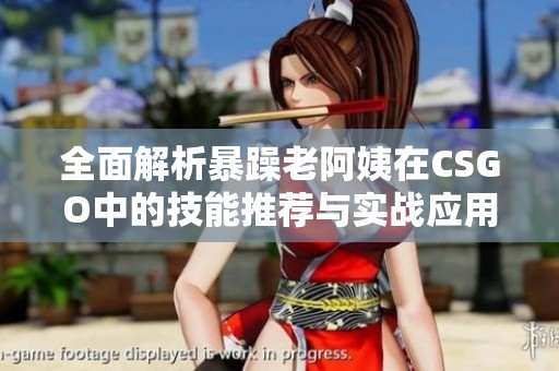 全面解析暴躁老阿姨在CSGO中的技能推荐与实战应用攻略