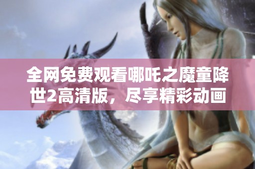 全网免费观看哪吒之魔童降世2高清版，尽享精彩动画盛宴