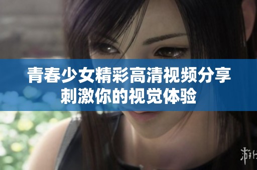 青春少女精彩高清视频分享刺激你的视觉体验
