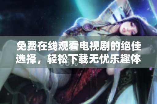免费在线观看电视剧的绝佳选择，轻松下载无忧乐趣体验