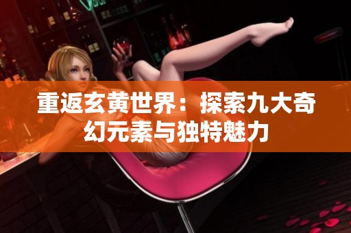 重返玄黄世界：探索九大奇幻元素与独特魅力