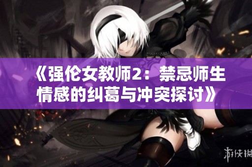 《强伦女教师2：禁忌师生情感的纠葛与冲突探讨》