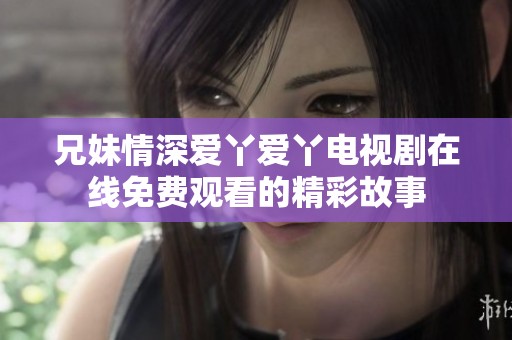 兄妹情深爱丫爱丫电视剧在线免费观看的精彩故事
