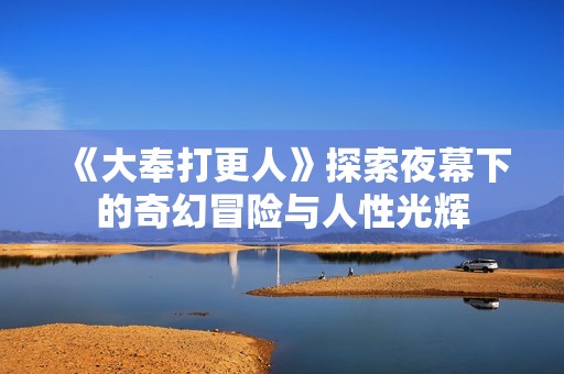 《大奉打更人》探索夜幕下的奇幻冒险与人性光辉