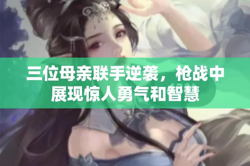 三位母亲联手逆袭，枪战中展现惊人勇气和智慧
