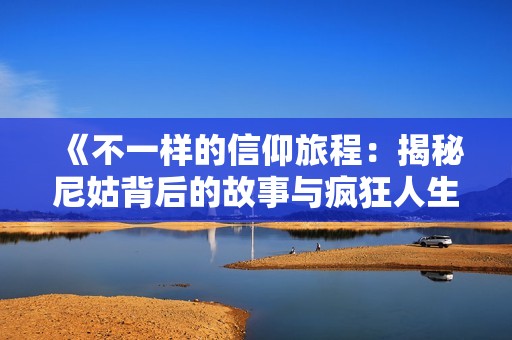 《不一样的信仰旅程：揭秘尼姑背后的故事与疯狂人生》