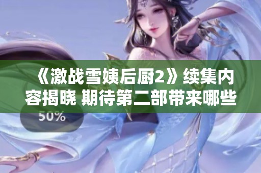 《激战雪姨后厨2》续集内容揭晓 期待第二部带来哪些惊喜