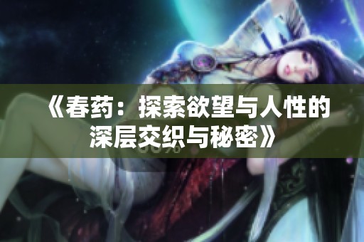 《春药：探索欲望与人性的深层交织与秘密》