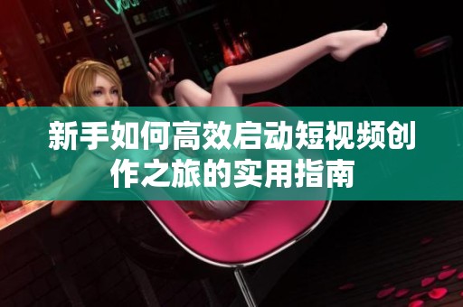 新手如何高效启动短视频创作之旅的实用指南