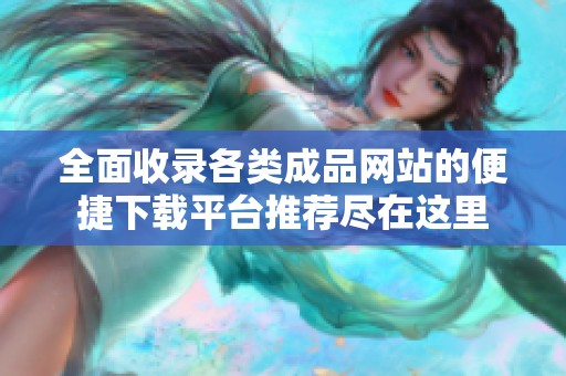 全面收录各类成品网站的便捷下载平台推荐尽在这里