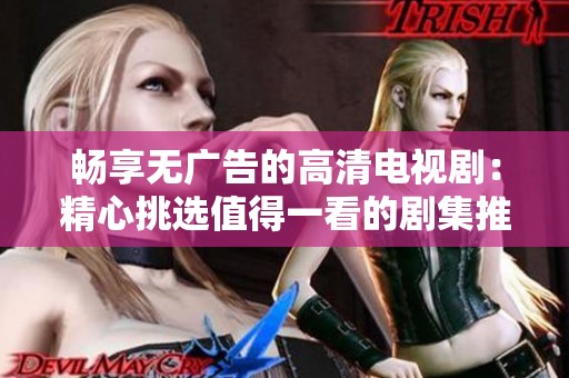 畅享无广告的高清电视剧：精心挑选值得一看的剧集推荐