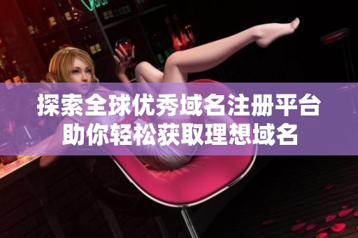 探索全球优秀域名注册平台助你轻松获取理想域名